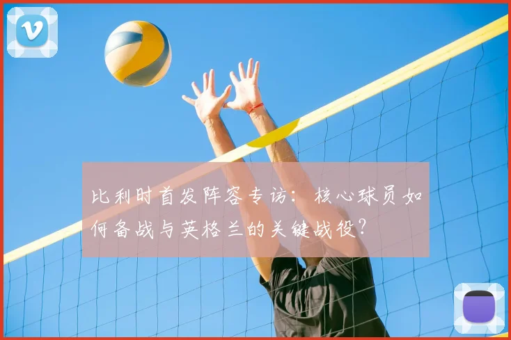比利时首发阵容专访：核心球员如何备战与英格兰的关键战役？