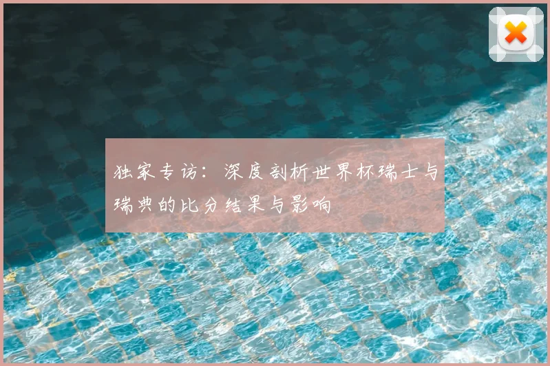 独家专访:深度剖析世界杯瑞士与瑞典的比分结果与影响