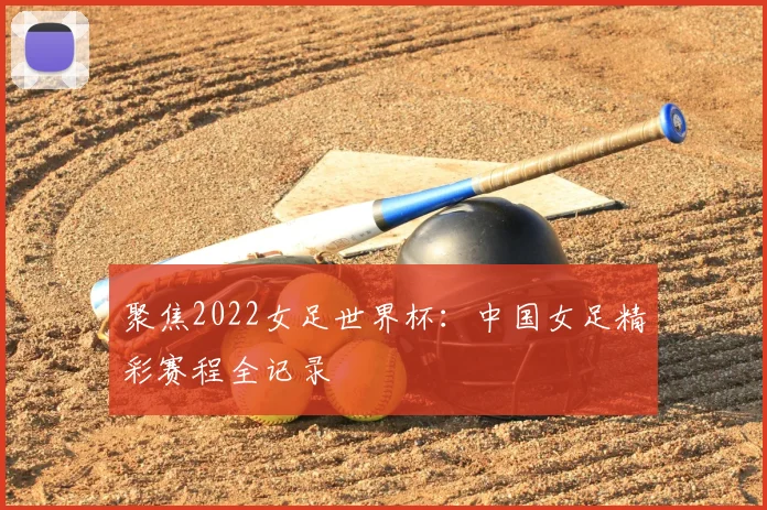 聚焦2022女足世界杯：中国女足精彩赛程全记录
