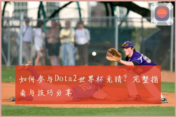如何参与Dota2世界杯竞猜？完整指南与技巧分享