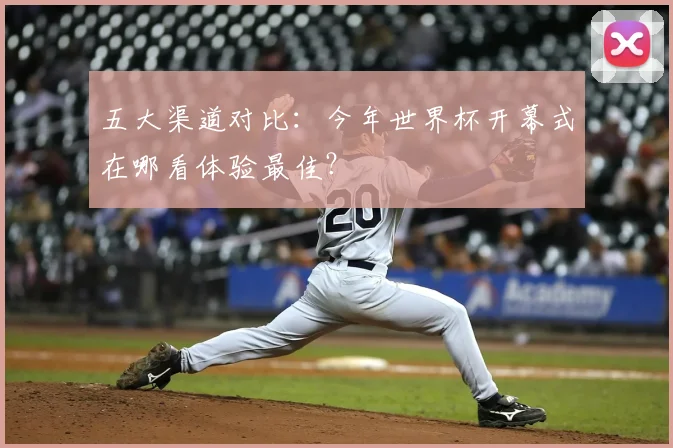 五大渠道对比：今年世界杯开幕式在哪看体验最佳？