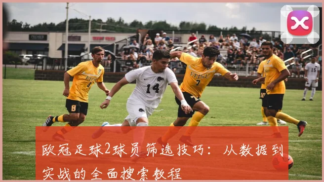 欧冠足球2球员筛选技巧：从数据到实战的全面搜索教程