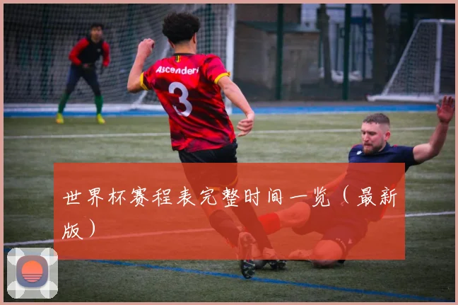 世界杯赛程表完整时间一览（最新版）