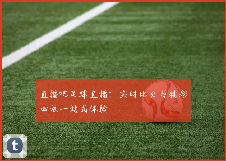 直播吧足球直播：实时比分与精彩回放一站式体验