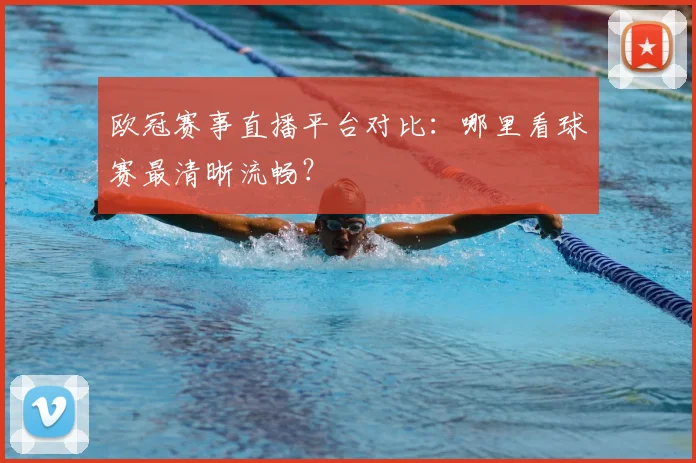 欧冠赛事直播平台对比：哪里看球赛最清晰流畅？