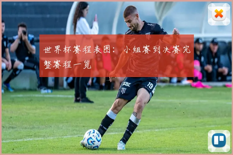 世界杯赛程表图：小组赛到决赛完整赛程一览