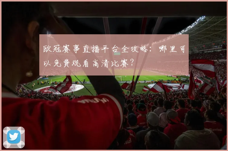 欧冠赛事直播平台全攻略：哪里可以免费观看高清比赛？