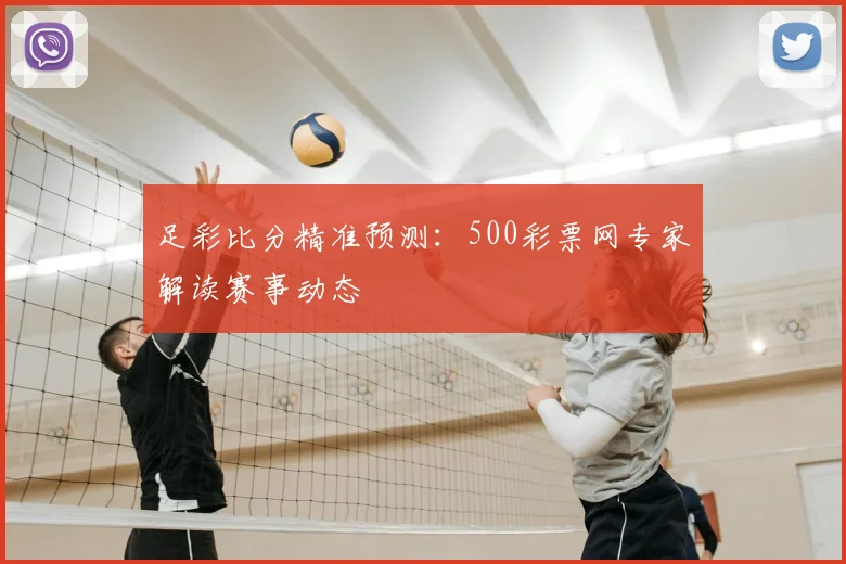 足彩比分精准预测：500彩票网专家解读赛事动态