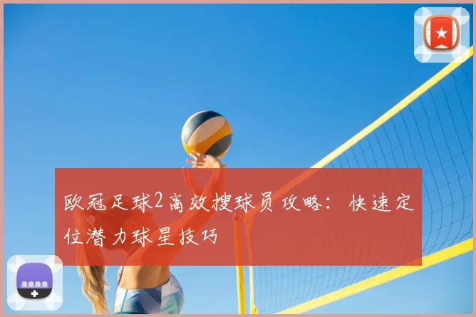 欧冠足球2高效搜球员攻略:快速定位潜力球星技巧