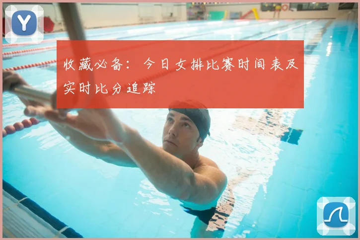 收藏必备：今日女排比赛时间表及实时比分追踪