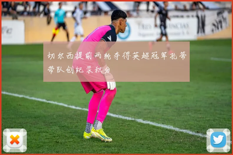 切尔西提前两轮夺得英超冠军孔蒂带队创纪录积分