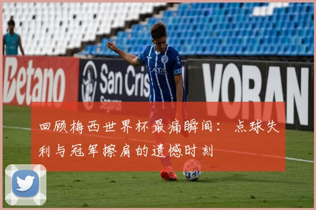 回顾梅西世界杯最痛瞬间:点球失利与冠军擦肩的遗憾时刻