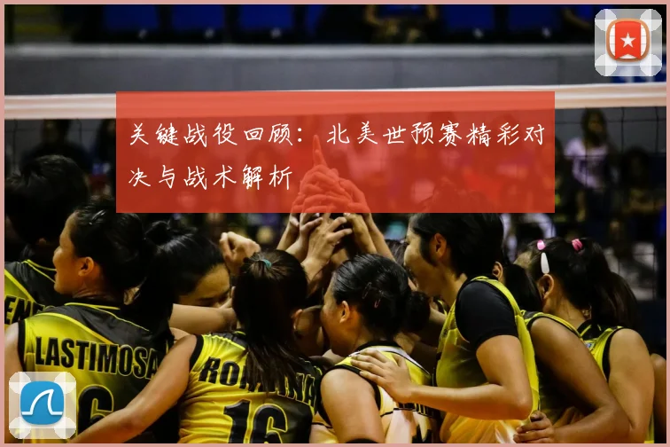 关键战役回顾：北美世预赛精彩对决与战术解析
