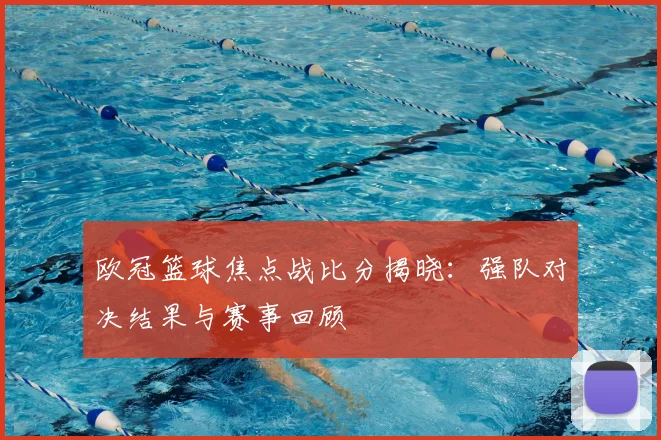 欧冠篮球焦点战比分揭晓:强队对决结果与赛事回顾