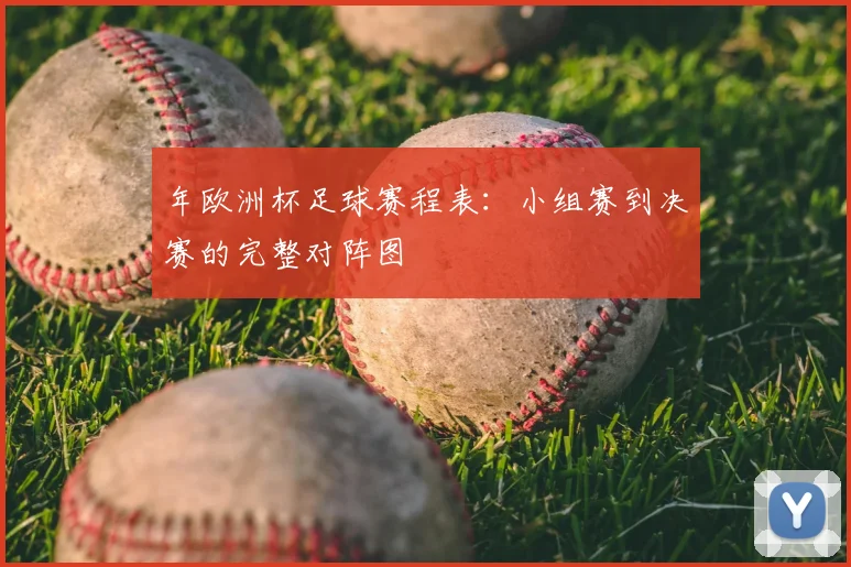 年欧洲杯足球赛程表：小组赛到决赛的完整对阵图