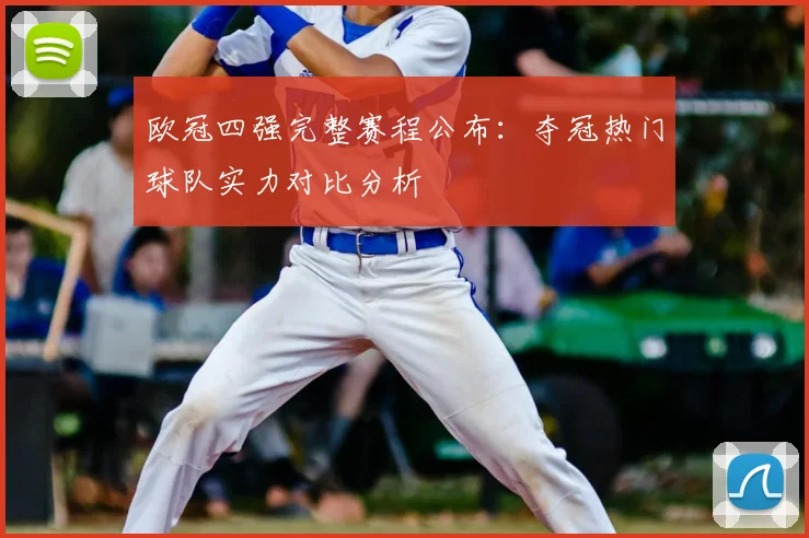 欧冠四强完整赛程公布:夺冠热门球队实力对比分析