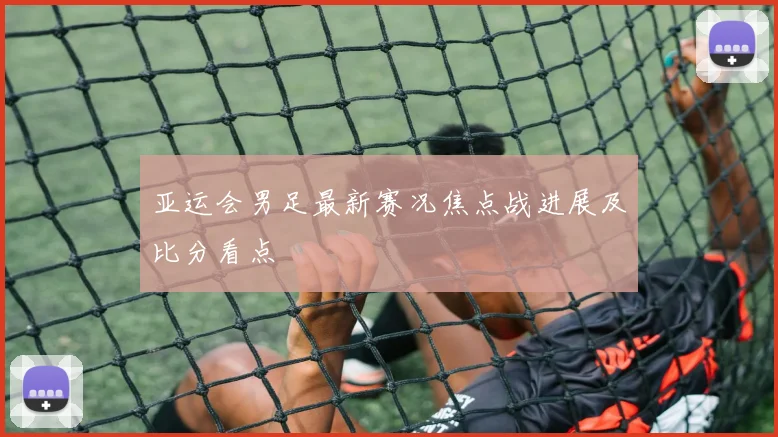 亚运会男足最新赛况焦点战进展及比分看点