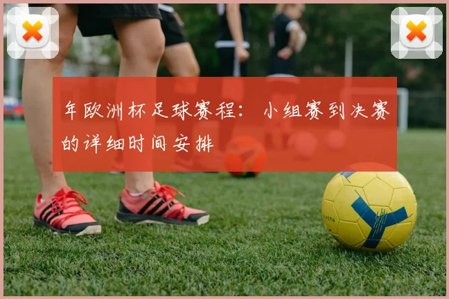 年欧洲杯足球赛程：小组赛到决赛的详细时间安排