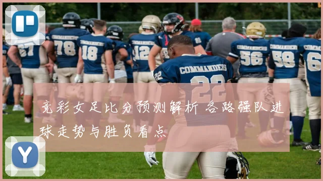 竞彩女足比分预测解析 各路强队进球走势与胜负看点