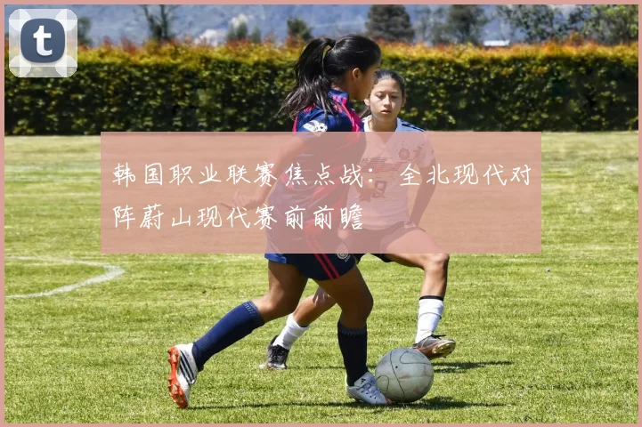 韩国职业联赛焦点战：全北现代对阵蔚山现代赛前前瞻