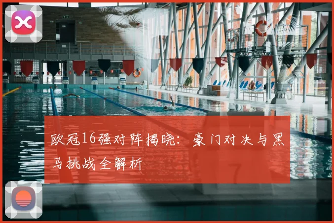 欧冠16强对阵揭晓：豪门对决与黑马挑战全解析