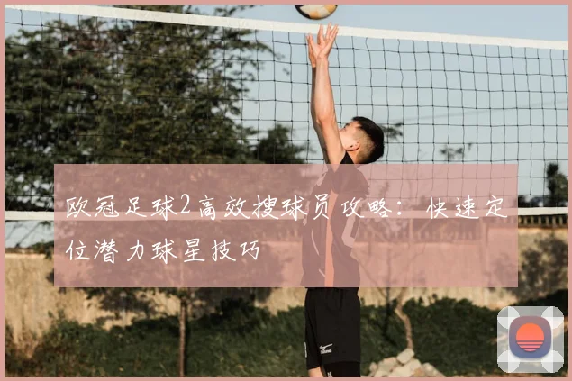欧冠足球2高效搜球员攻略:快速定位潜力球星技巧