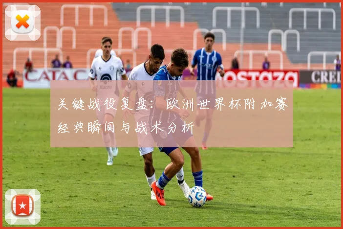 关键战役复盘：欧洲世界杯附加赛经典瞬间与战术分析