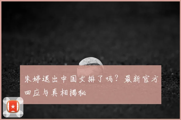 朱婷退出中国女排了吗？最新官方回应与真相揭秘