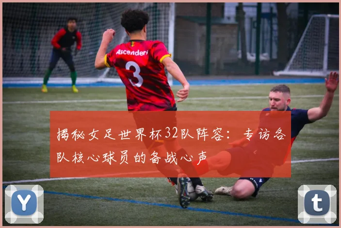 揭秘女足世界杯32队阵容：专访各队核心球员的备战心声