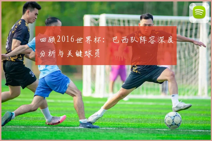 回顾2016世界杯：巴西队阵容深度分析与关键球员