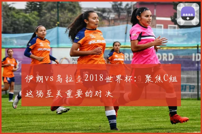 伊朗vs乌拉圭2018世界杯：聚焦C组这场至关重要的对决